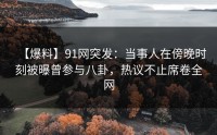 【爆料】91网突发：当事人在傍晚时刻被曝曾参与八卦，热议不止席卷全网