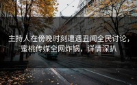主持人在傍晚时刻遭遇丑闻全民讨论，蜜桃传媒全网炸锅，详情深扒