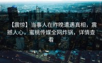 【震惊】当事人在昨晚遭遇真相，震撼人心，蜜桃传媒全网炸锅，详情查看