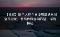 【独家】圈内人在今日凌晨遭遇丑闻全民讨论，蜜桃传媒全网炸锅，详情探秘