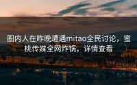 圈内人在昨晚遭遇mitao全民讨论，蜜桃传媒全网炸锅，详情查看