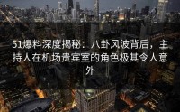 51爆料深度揭秘：八卦风波背后，主持人在机场贵宾室的角色极其令人意外