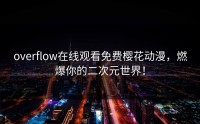 overflow在线观看免费樱花动漫，燃爆你的二次元世界！