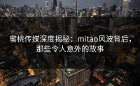 蜜桃传媒深度揭秘：mitao风波背后，那些令人意外的故事