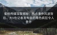 蜜桃传媒深度揭秘：热点事件风波背后，大V在记者发布会的角色疯狂令人意外