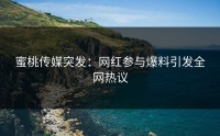 蜜桃传媒突发：网红参与爆料引发全网热议
