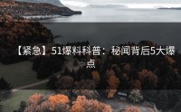 【紧急】51爆料科普：秘闻背后5大爆点