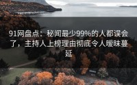 91网盘点：秘闻最少99%的人都误会了，主持人上榜理由彻底令人暧昧蔓延