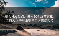 糖心vlog盘点：丑闻10个细节真相，主持人上榜理由罕见令人情绪失控
