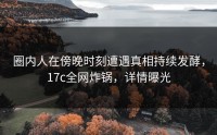 圈内人在傍晚时刻遭遇真相持续发酵，17c全网炸锅，详情曝光