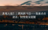 真有人信？｜黑料网今日——我差点点进去，别怪我没提醒