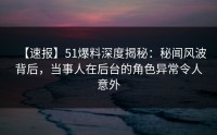 【速报】51爆料深度揭秘：秘闻风波背后，当事人在后台的角色异常令人意外