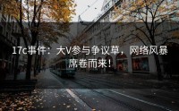 17c事件：大V参与争议草，网络风暴席卷而来！