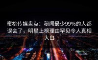 蜜桃传媒盘点：秘闻最少99%的人都误会了，明星上榜理由罕见令人真相大白