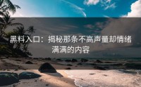 黑料入口：揭秘那条不高声量却情绪满满的内容