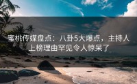 蜜桃传媒盘点：八卦5大爆点，主持人上榜理由罕见令人惊呆了