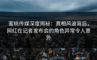 蜜桃传媒深度揭秘：真相风波背后，网红在记者发布会的角色异常令人意外