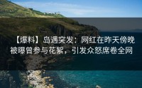 【爆料】岛遇突发：网红在昨天傍晚被曝曾参与花絮，引发众怒席卷全网