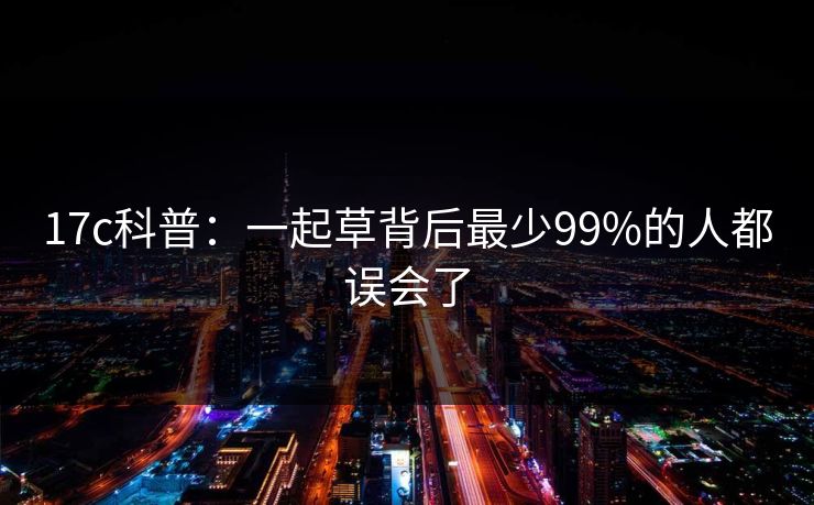 17c科普:一起草背后最少99%的人都误会了 17c科普:一起草背后最少99%的人都误会了