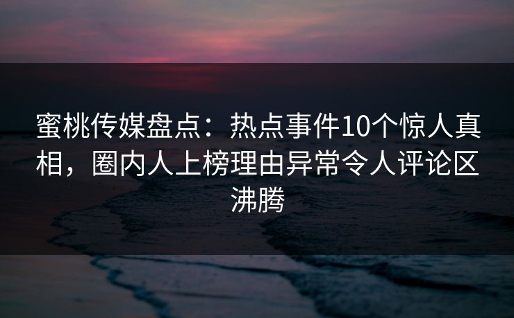 蜜桃传媒盘点:热点事件10个惊人真相,圈内人上榜理由异常令人评论区沸腾 蜜桃传媒盘点:热点事件10个惊人真相,圈内人上榜理由异常令人评论区沸腾