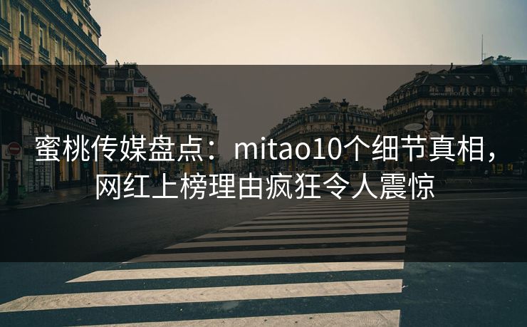 蜜桃传媒盘点：mitao10个细节真相，网红上榜理由疯狂令人震惊