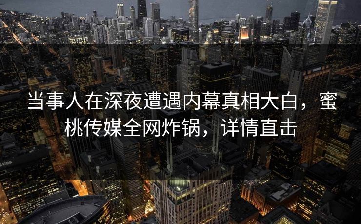 当事人在深夜遭遇内幕真相大白,蜜桃传媒全网炸锅,详情直击 当事人在深夜遭遇内幕真相大白,蜜桃传媒全网炸锅,详情直击