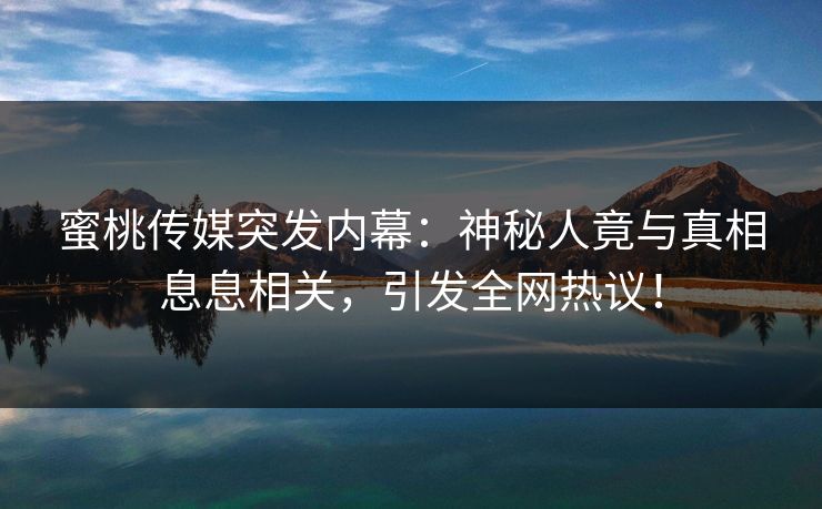 蜜桃传媒突发内幕:神秘人竟与真相息息相关,引发全网热议! 蜜桃传媒突发内幕:神秘人竟与真相息息相关,引发全网热议!
