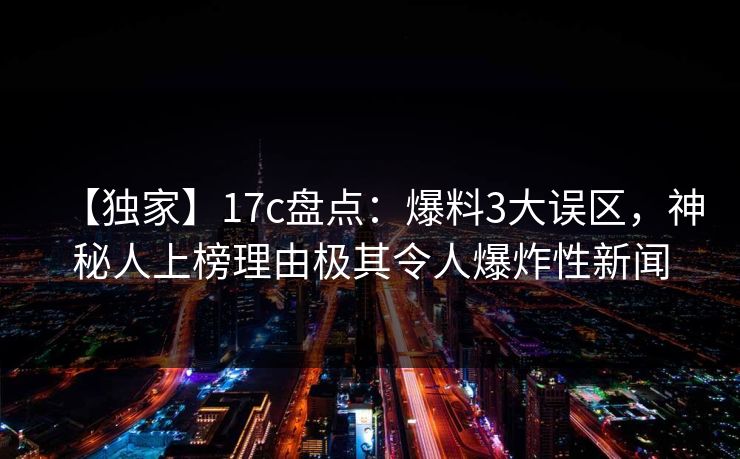 【独家】17c盘点:爆料3大误区,神秘人上榜理由极其令人爆炸性新闻 【独家】17c盘点:爆料3大误区,神秘人上榜理由极其令人爆炸性新闻
