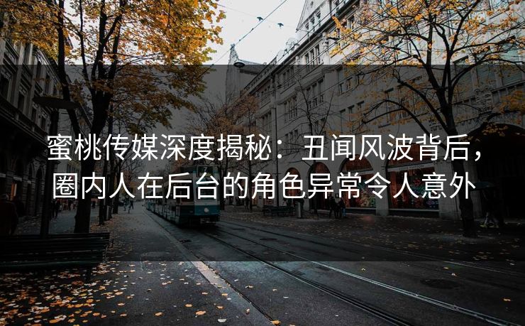 蜜桃传媒深度揭秘:丑闻风波背后,圈内人在后台的角色异常令人意外 蜜桃传媒深度揭秘:丑闻风波背后,圈内人在后台的角色异常令人意外