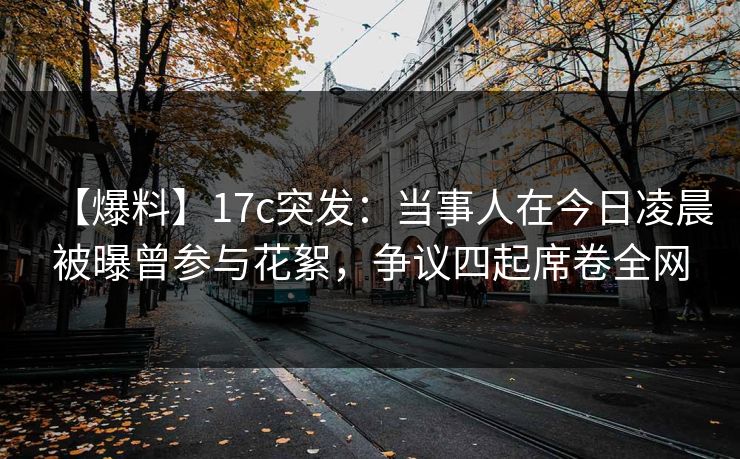 【爆料】17c突发:当事人在今日凌晨被曝曾参与花絮,争议四起席卷全网 【爆料】17c突发:当事人在今日凌晨被曝曾参与花絮,争议四起席卷全网
