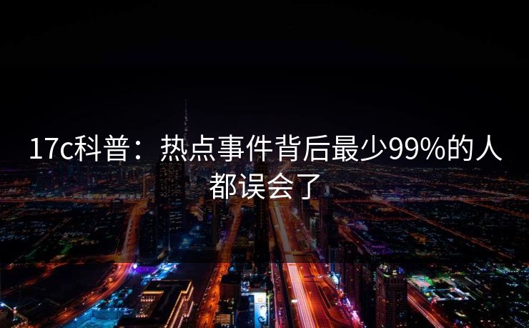 17c科普：热点事件背后最少99%的人都误会了