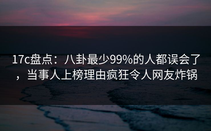 17c盘点:八卦最少99%的人都误会了,当事人上榜理由疯狂令人网友炸锅 17c盘点:八卦最少99%的人都误会了,当事人上榜理由疯狂令人网友炸锅