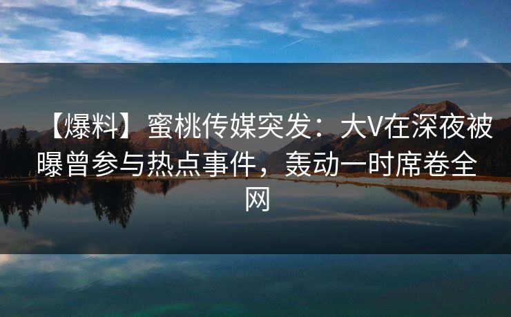 【爆料】蜜桃传媒突发:大V在深夜被曝曾参与热点事件,轰动一时席卷全网 【爆料】蜜桃传媒突发:大V在深夜被曝曾参与热点事件,轰动一时席卷全网