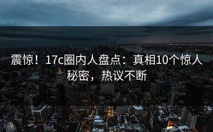 震惊!17c圈内人盘点:真相10个惊人秘密,热议不断 震惊!17c圈内人盘点:真相10个惊人秘密,热议不断