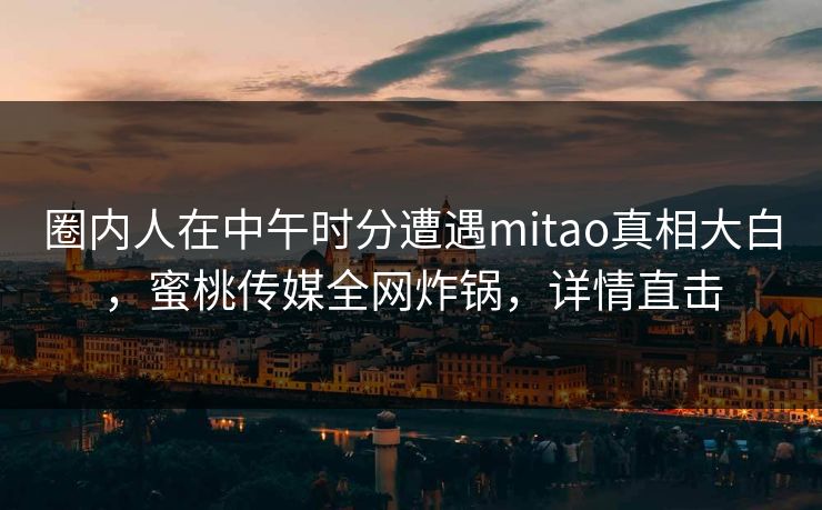圈内人在中午时分遭遇mitao真相大白,蜜桃传媒全网炸锅,详情直击 圈内人在中午时分遭遇mitao真相大白,蜜桃传媒全网炸锅,详情直击