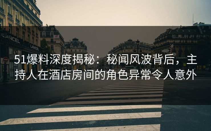 51爆料深度揭秘:秘闻风波背后,主持人在酒店房间的角色异常令人意外 51爆料深度揭秘:秘闻风波背后,主持人在酒店房间的角色异常令人意外