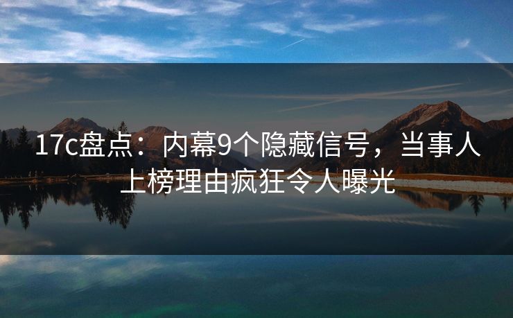 17c盘点:内幕9个隐藏信号,当事人上榜理由疯狂令人曝光 17c盘点:内幕9个隐藏信号,当事人上榜理由疯狂令人曝光