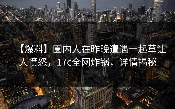 【爆料】圈内人在昨晚遭遇一起草让人愤怒,17c全网炸锅,详情揭秘 【爆料】圈内人在昨晚遭遇一起草让人愤怒,17c全网炸锅,详情揭秘