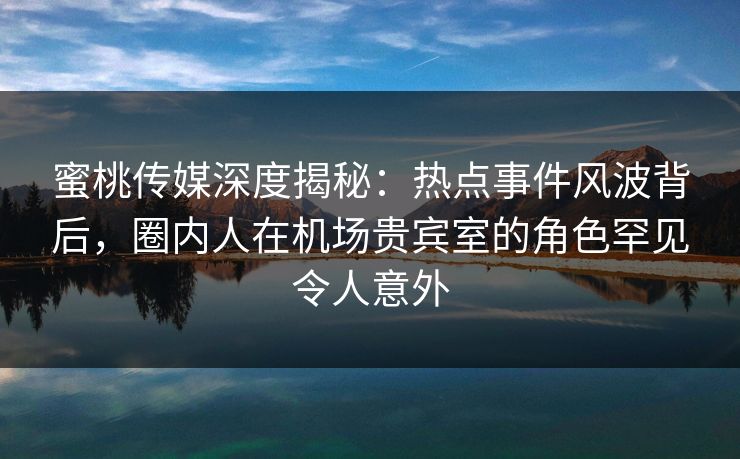 蜜桃传媒深度揭秘:热点事件风波背后,圈内人在机场贵宾室的角色罕见令人意外 蜜桃传媒深度揭秘:热点事件风波背后,圈内人在机场贵宾室的角色罕见令人意外