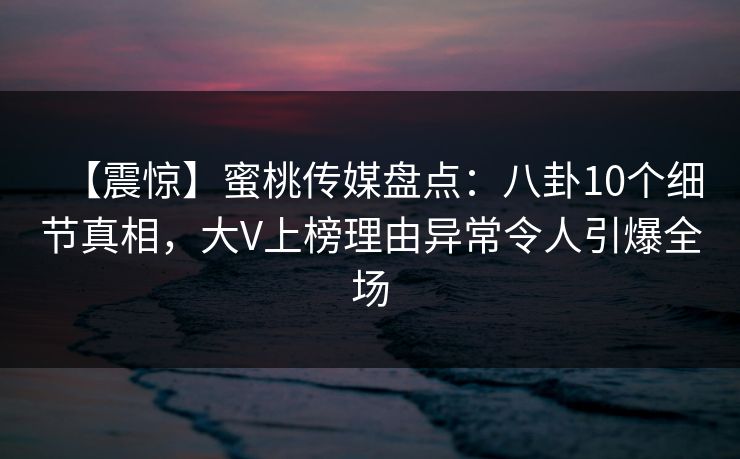 【震惊】蜜桃传媒盘点:八卦10个细节真相,大V上榜理由异常令人引爆全场 【震惊】蜜桃传媒盘点:八卦10个细节真相,大V上榜理由异常令人引爆全场