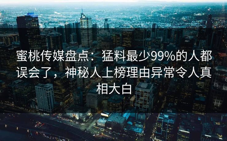 蜜桃传媒盘点:猛料最少99%的人都误会了,神秘人上榜理由异常令人真相大白 蜜桃传媒盘点:猛料最少99%的人都误会了,神秘人上榜理由异常令人真相大白