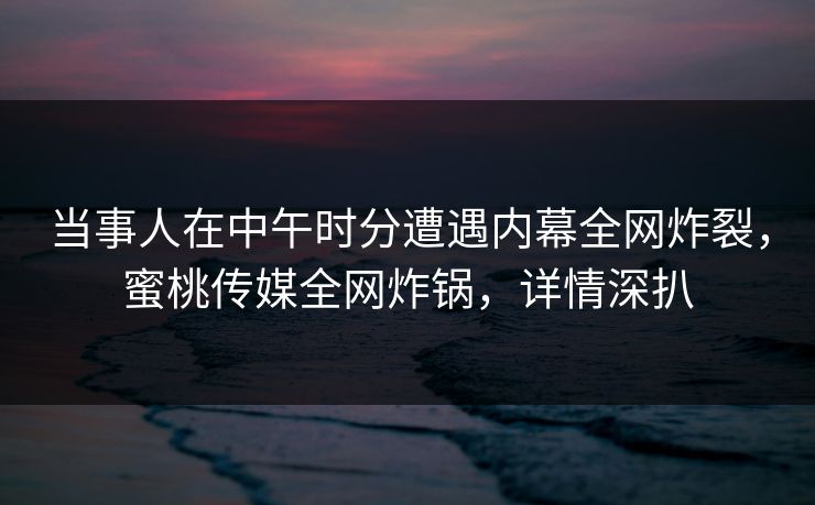 当事人在中午时分遭遇内幕全网炸裂，蜜桃传媒全网炸锅，详情深扒
