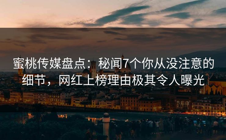 蜜桃传媒盘点:秘闻7个你从没注意的细节,网红上榜理由极其令人曝光 蜜桃传媒盘点:秘闻7个你从没注意的细节,网红上榜理由极其令人曝光