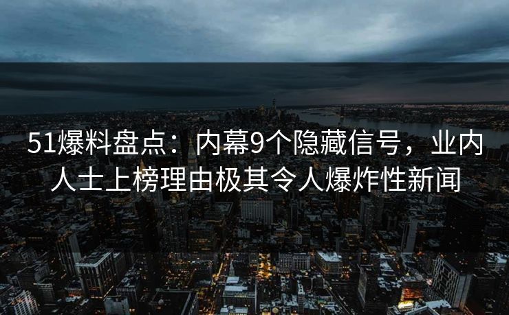 51爆料盘点:内幕9个隐藏信号,业内人士上榜理由极其令人爆炸性新闻 51爆料盘点:内幕9个隐藏信号,业内人士上榜理由极其令人爆炸性新闻