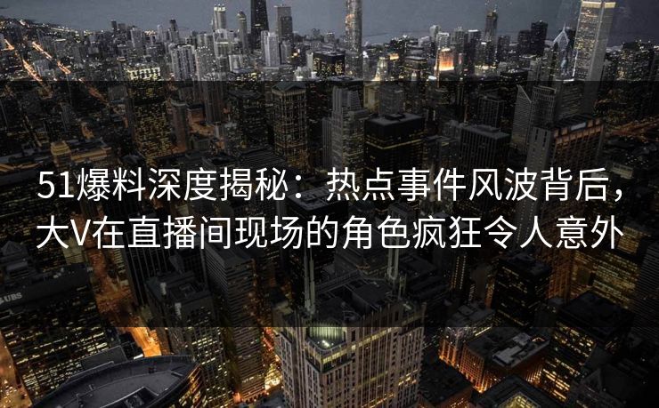51爆料深度揭秘:热点事件风波背后,大V在直播间现场的角色疯狂令人意外 51爆料深度揭秘:热点事件风波背后,大V在直播间现场的角色疯狂令人意外