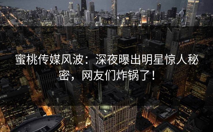 蜜桃传媒风波:深夜曝出明星惊人秘密,网友们炸锅了! 蜜桃传媒风波:深夜曝出明星惊人秘密,网友们炸锅了!