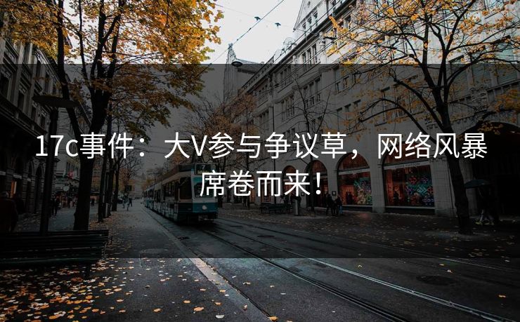 17c事件:大V参与争议草,网络风暴席卷而来! 17c事件:大V参与争议草,网络风暴席卷而来!