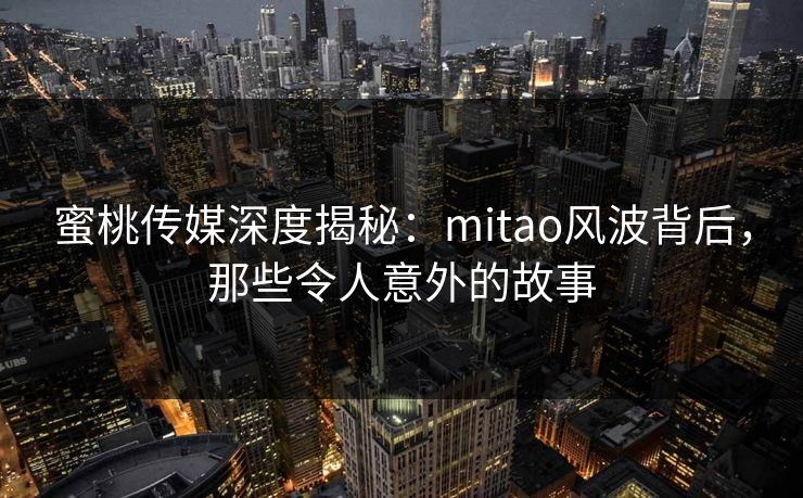 蜜桃传媒深度揭秘:mitao风波背后,那些令人意外的故事 蜜桃传媒深度揭秘:mitao风波背后,那些令人意外的故事