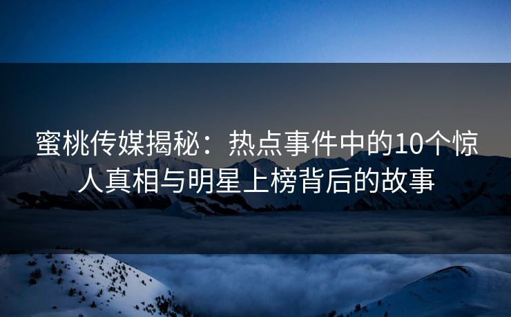 蜜桃传媒揭秘:热点事件中的10个惊人真相与明星上榜背后的故事 蜜桃传媒揭秘:热点事件中的10个惊人真相与明星上榜背后的故事