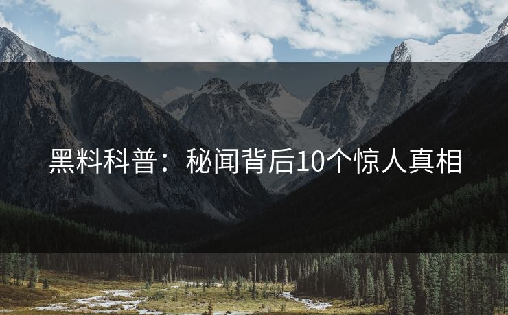 黑料科普:秘闻背后10个惊人真相 黑料科普:秘闻背后10个惊人真相